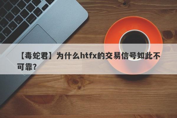 【毒蛇君】为什么htfx的交易信号如此不可靠？