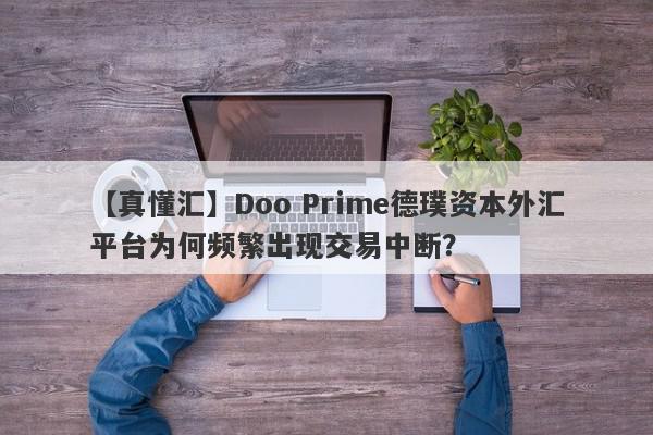 【真懂汇】Doo Prime德璞资本外汇平台为何频繁出现交易中断？