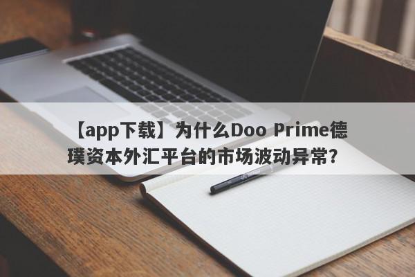 【app下载】为什么Doo Prime德璞资本外汇平台的市场波动异常？