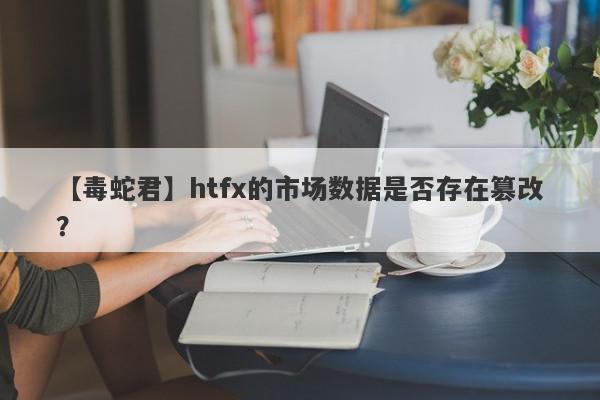 【毒蛇君】htfx的市场数据是否存在篡改？