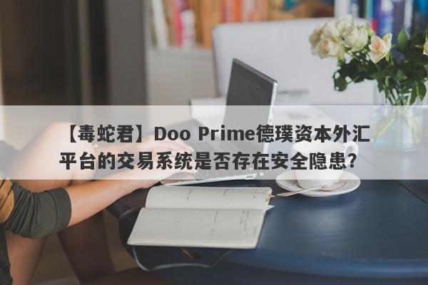 【毒蛇君】Doo Prime德璞资本外汇平台的交易系统是否存在安全隐患？