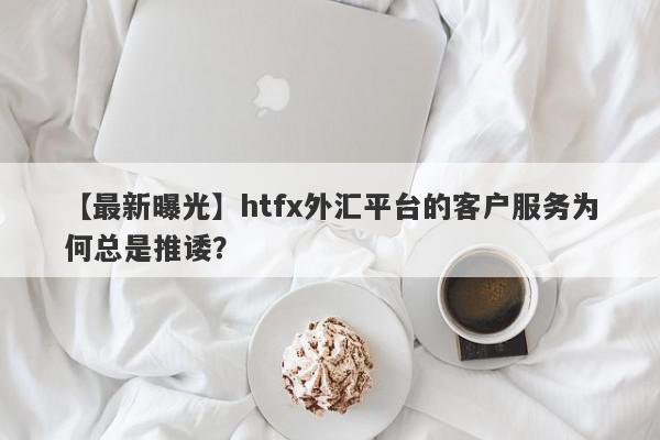 【最新曝光】htfx外汇平台的客户服务为何总是推诿？