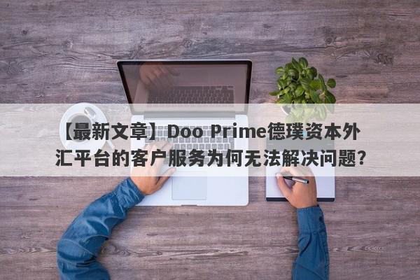 【最新文章】Doo Prime德璞资本外汇平台的客户服务为何无法解决问题？