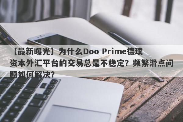 【最新曝光】为什么Doo Prime德璞资本外汇平台的交易总是不稳定？频繁滑点问题如何解决？