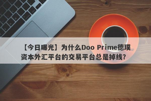 【今日曝光】为什么Doo Prime德璞资本外汇平台的交易平台总是掉线？