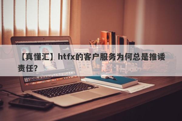 【真懂汇】htfx的客户服务为何总是推诿责任？