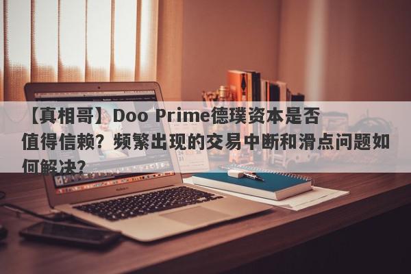 【真相哥】Doo Prime德璞资本是否值得信赖？频繁出现的交易中断和滑点问题如何解决？