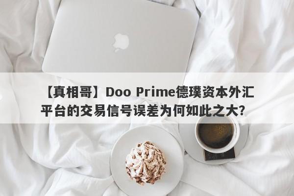 【真相哥】Doo Prime德璞资本外汇平台的交易信号误差为何如此之大？