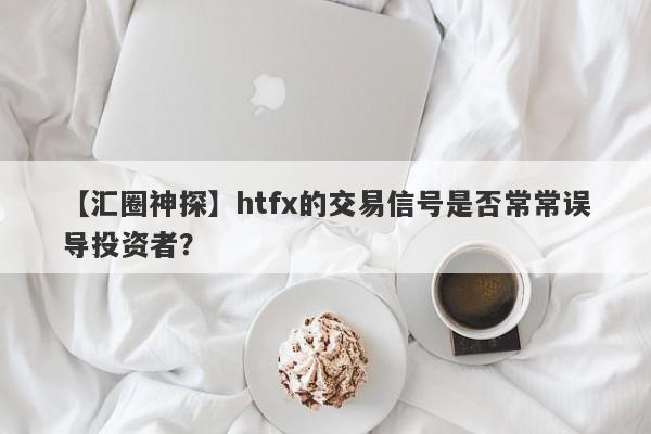 【汇圈神探】htfx的交易信号是否常常误导投资者？