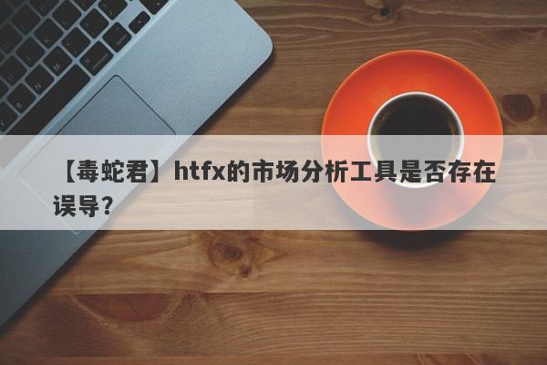 【毒蛇君】htfx的市场分析工具是否存在误导？