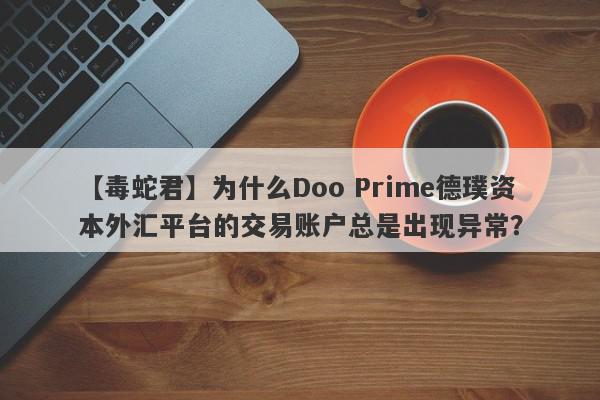 【毒蛇君】为什么Doo Prime德璞资本外汇平台的交易账户总是出现异常？