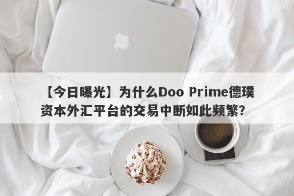 【今日曝光】为什么Doo Prime德璞资本外汇平台的交易中断如此频繁？