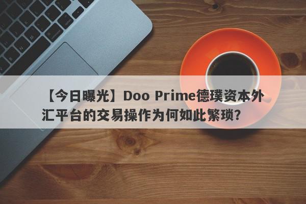 【今日曝光】Doo Prime德璞资本外汇平台的交易操作为何如此繁琐？