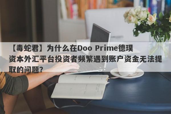 【毒蛇君】为什么在Doo Prime德璞资本外汇平台投资者频繁遇到账户资金无法提取的问题？