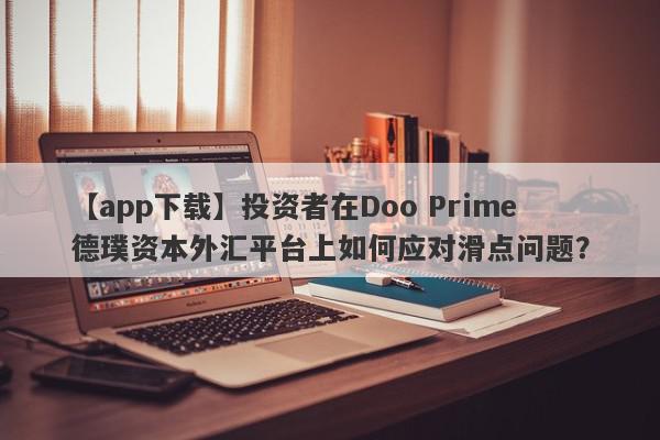 【app下载】投资者在Doo Prime德璞资本外汇平台上如何应对滑点问题？