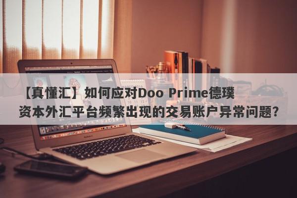 【真懂汇】如何应对Doo Prime德璞资本外汇平台频繁出现的交易账户异常问题？