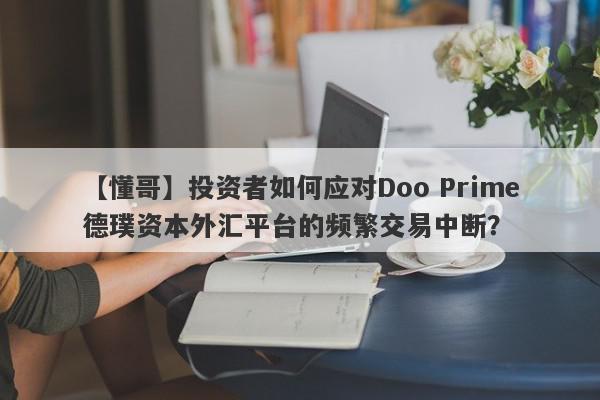 【懂哥】投资者如何应对Doo Prime德璞资本外汇平台的频繁交易中断？