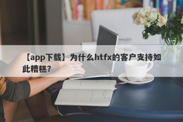 【app下载】为什么htfx的客户支持如此糟糕？