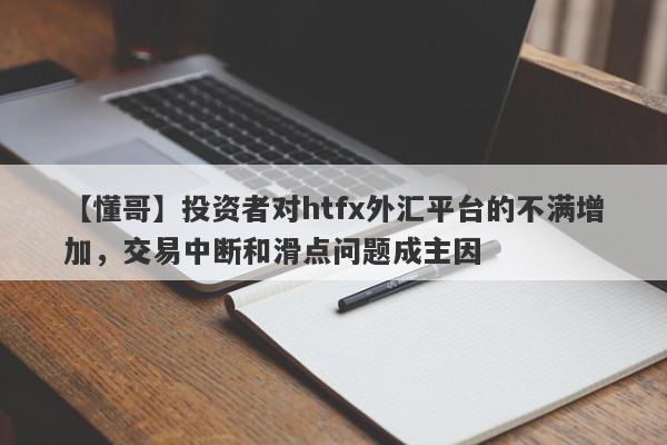 【懂哥】投资者对htfx外汇平台的不满增加，交易中断和滑点问题成主因