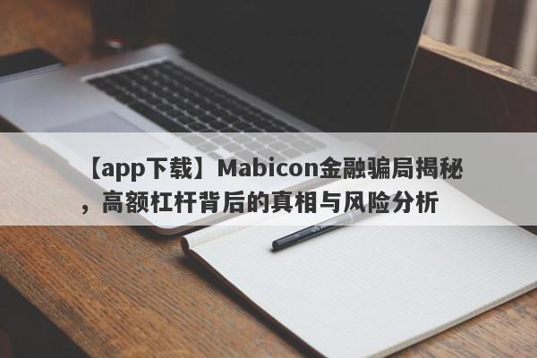 【app下载】Mabicon金融骗局揭秘，高额杠杆背后的真相与风险分析