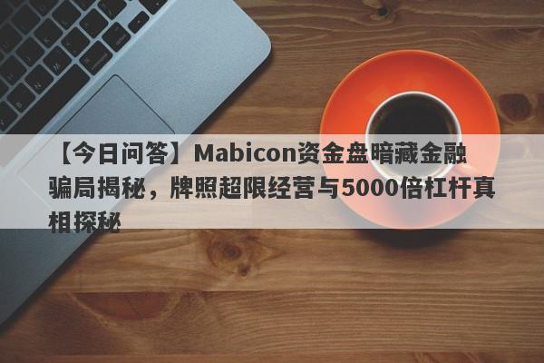 【今日问答】Mabicon资金盘暗藏金融骗局揭秘，牌照超限经营与5000倍杠杆真相探秘