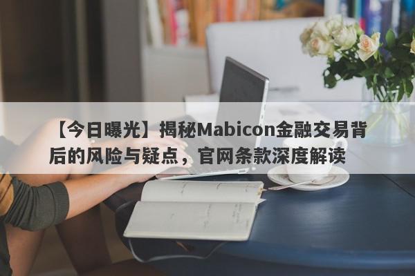 【今日曝光】揭秘Mabicon金融交易背后的风险与疑点，官网条款深度解读