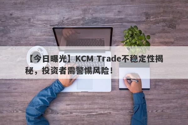 【今日曝光】KCM Trade不稳定性揭秘，投资者需警惕风险！