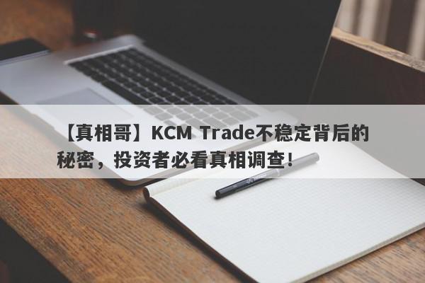 【真相哥】KCM Trade不稳定背后的秘密，投资者必看真相调查！