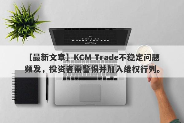 【最新文章】KCM Trade不稳定问题频发，投资者需警惕并加入维权行列。