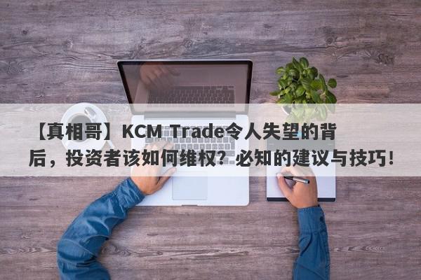 【真相哥】KCM Trade令人失望的背后，投资者该如何维权？必知的建议与技巧！