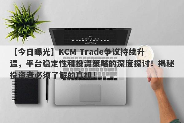 【今日曝光】KCM Trade争议持续升温，平台稳定性和投资策略的深度探讨！揭秘投资者必须了解的真相！