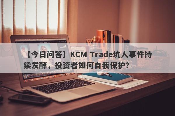 【今日问答】KCM Trade坑人事件持续发酵，投资者如何自我保护？