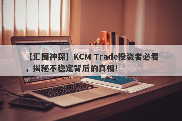 【汇圈神探】KCM Trade投资者必看，揭秘不稳定背后的真相！