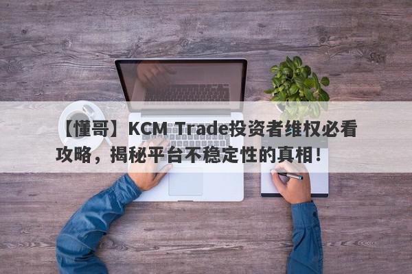 【懂哥】KCM Trade投资者维权必看攻略，揭秘平台不稳定性的真相！