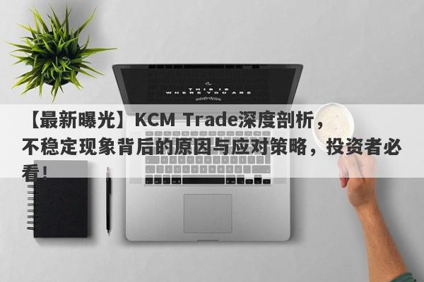 【最新曝光】KCM Trade深度剖析，不稳定现象背后的原因与应对策略，投资者必看！