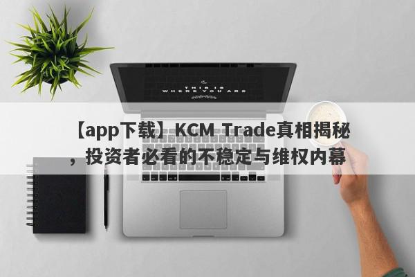 【app下载】KCM Trade真相揭秘，投资者必看的不稳定与维权内幕