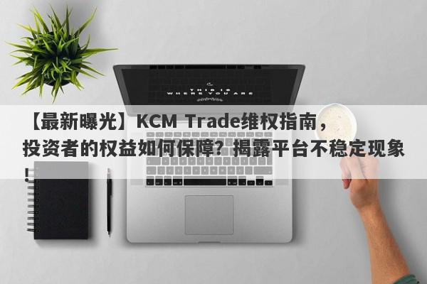 【最新曝光】KCM Trade维权指南，投资者的权益如何保障？揭露平台不稳定现象！