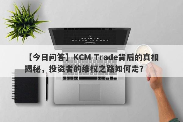 【今日问答】KCM Trade背后的真相揭秘，投资者的维权之路如何走？