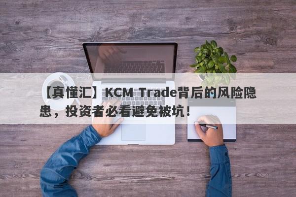 【真懂汇】KCM Trade背后的风险隐患，投资者必看避免被坑！