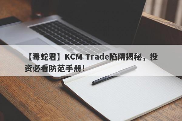 【毒蛇君】KCM Trade陷阱揭秘，投资必看防范手册！