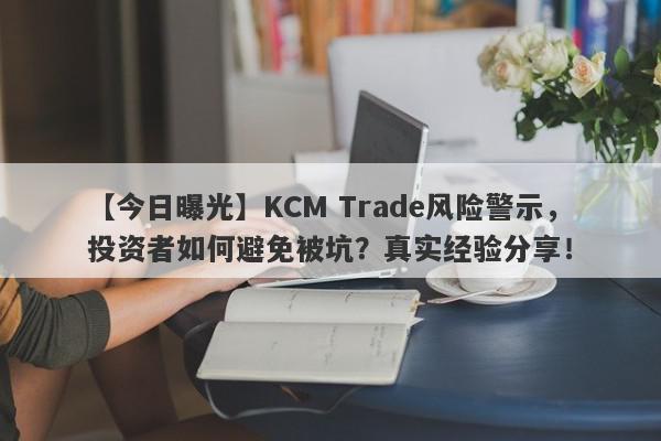 【今日曝光】KCM Trade风险警示，投资者如何避免被坑？真实经验分享！