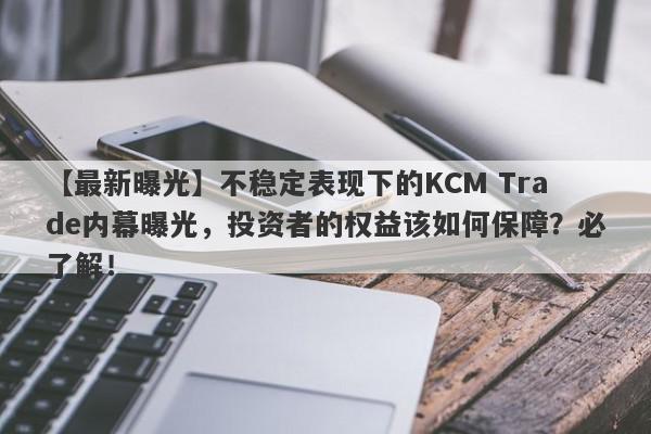 【最新曝光】不稳定表现下的KCM Trade内幕曝光，投资者的权益该如何保障？必了解！