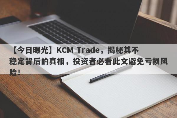 【今日曝光】KCM Trade，揭秘其不稳定背后的真相，投资者必看此文避免亏损风险！