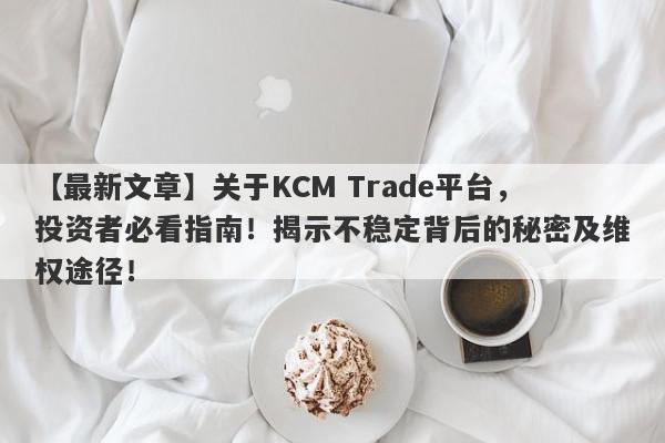 【最新文章】关于KCM Trade平台，投资者必看指南！揭示不稳定背后的秘密及维权途径！