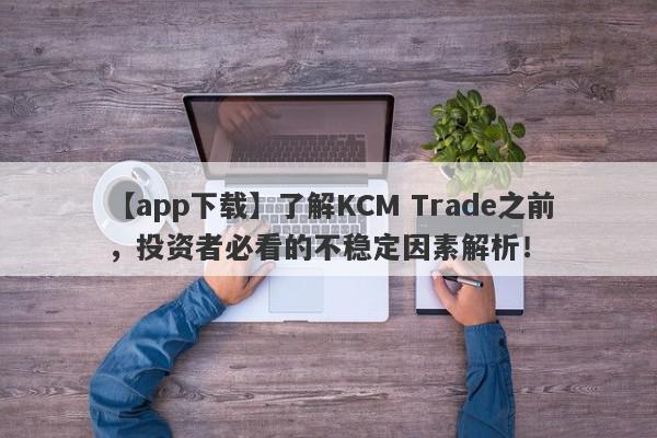 【app下载】了解KCM Trade之前，投资者必看的不稳定因素解析！