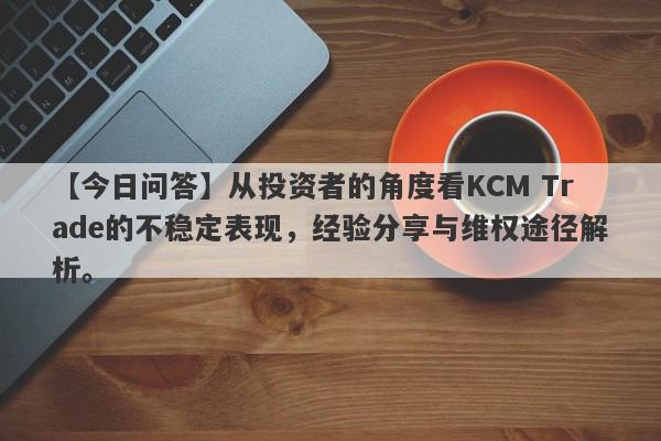 【今日问答】从投资者的角度看KCM Trade的不稳定表现，经验分享与维权途径解析。