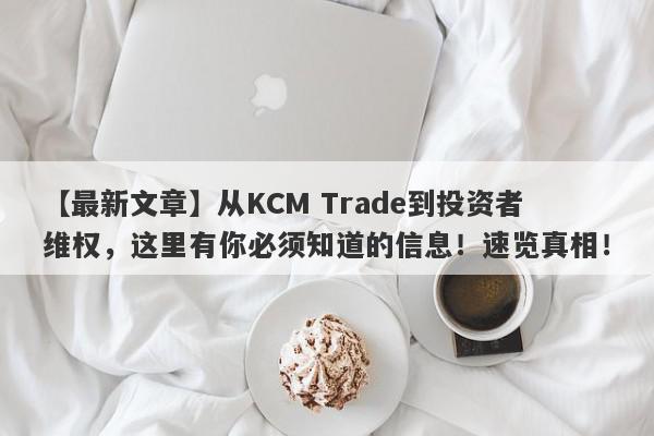 【最新文章】从KCM Trade到投资者维权，这里有你必须知道的信息！速览真相！