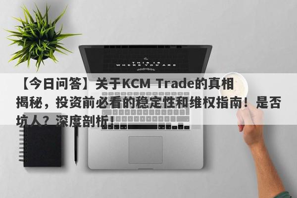 【今日问答】关于KCM Trade的真相揭秘，投资前必看的稳定性和维权指南！是否坑人？深度剖析！