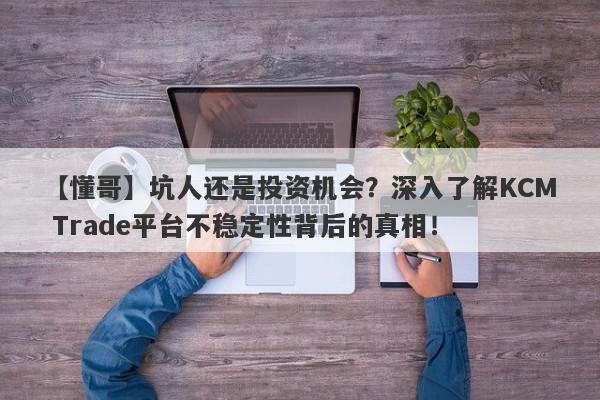 【懂哥】坑人还是投资机会？深入了解KCM Trade平台不稳定性背后的真相！