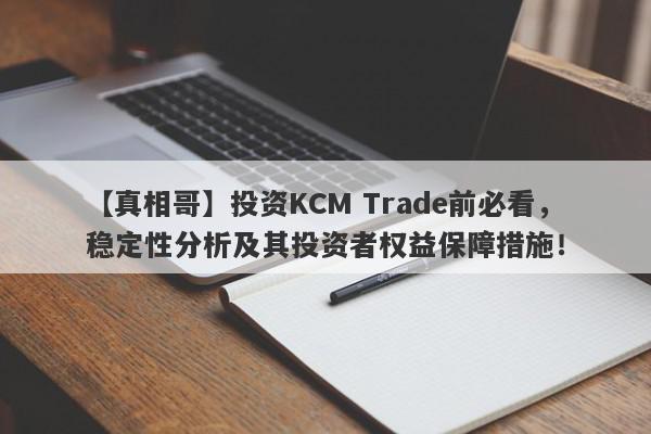 【真相哥】投资KCM Trade前必看，稳定性分析及其投资者权益保障措施！